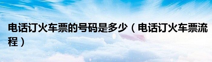 電話訂火車票的號(hào)碼是多少（電話訂火車票流程）