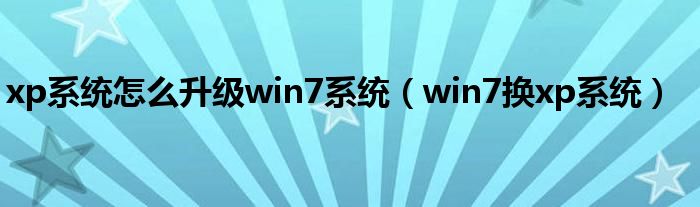 xp系統(tǒng)怎么升級(jí)win7系統(tǒng)（win7換xp系統(tǒng)）