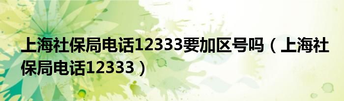上海社保局電話12333要加區(qū)號嗎（上海社保局電話12333）