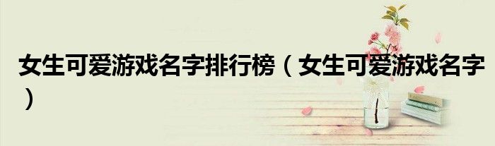 女生可愛(ài)游戲名字排行榜（女生可愛(ài)游戲名字）