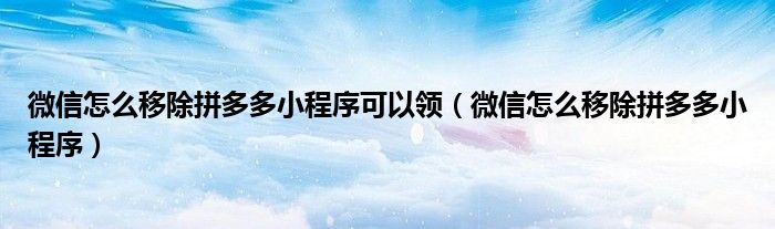 微信怎么移除拼多多小程序可以領(lǐng)（微信怎么移除拼多多小程序）