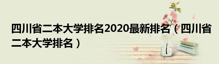 四川省二本大學(xué)排名2020最新排名（四川省二本大學(xué)排名）
