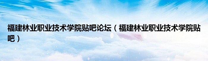 福建林業(yè)職業(yè)技術(shù)學(xué)院貼吧論壇（福建林業(yè)職業(yè)技術(shù)學(xué)院貼吧）