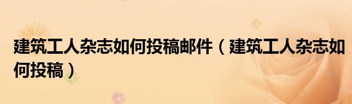 建筑工人雜志如何投稿郵件（建筑工人雜志如何投稿）