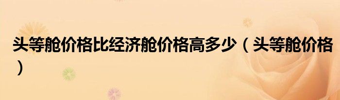 頭等艙價(jià)格比經(jīng)濟(jì)艙價(jià)格高多少（頭等艙價(jià)格）