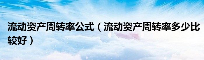 流動(dòng)資產(chǎn)周轉(zhuǎn)率公式（流動(dòng)資產(chǎn)周轉(zhuǎn)率多少比較好）