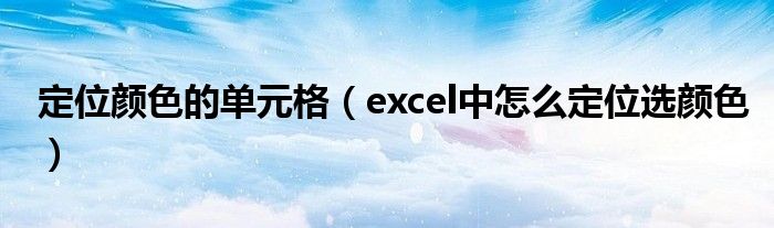 定位顏色的單元格（excel中怎么定位選顏色）