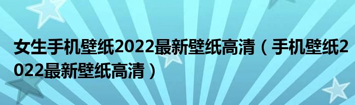 女生手機(jī)壁紙2022最新壁紙高清（手機(jī)壁紙2022最新壁紙高清）