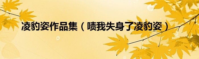 凌豹姿作品集（嘖我失身了凌豹姿）