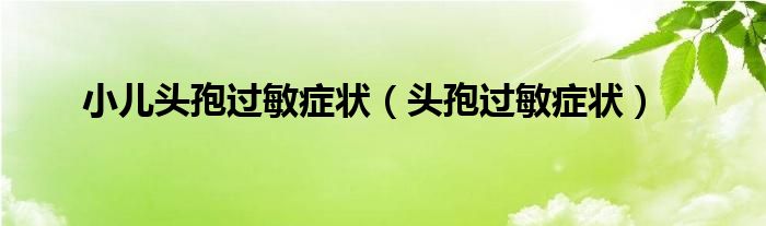 小兒頭孢過(guò)敏癥狀（頭孢過(guò)敏癥狀）