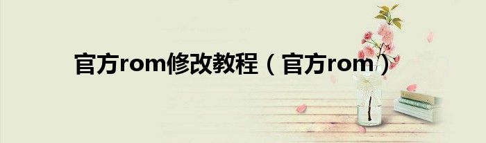 官方rom修改教程（官方rom）