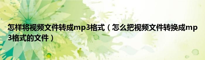 怎樣將視頻文件轉成mp3格式（怎么把視頻文件轉換成mp3格式的文件）
