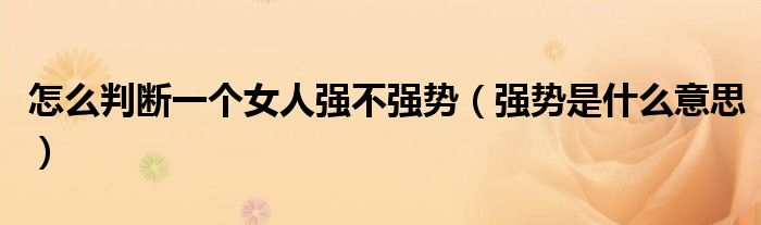 怎么判斷一個(gè)女人強(qiáng)不強(qiáng)勢(shì)（強(qiáng)勢(shì)是什么意思）