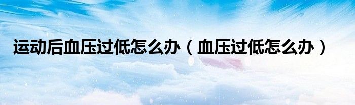 運動后血壓過低怎么辦（血壓過低怎么辦）