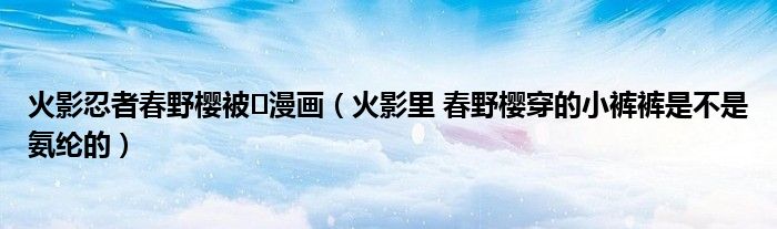 火影忍者春野櫻被?漫畫（火影里 春野櫻穿的小褲褲是不是氨綸的）