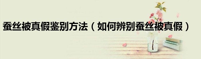 蠶絲被真假鑒別方法（如何辨別蠶絲被真假）
