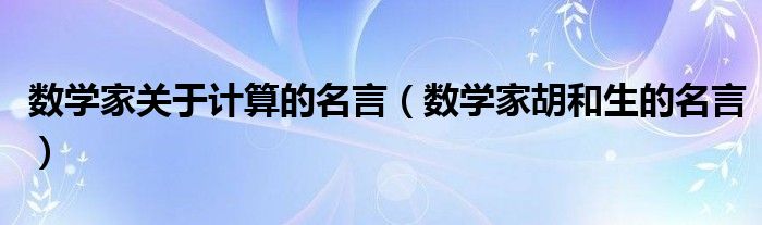 數學家關于計算的名言（數學家胡和生的名言）