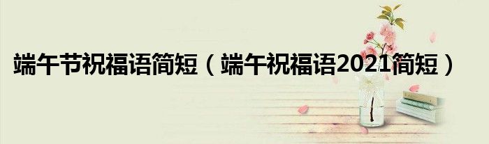 端午節(jié)祝福語簡短（端午祝福語2021簡短）