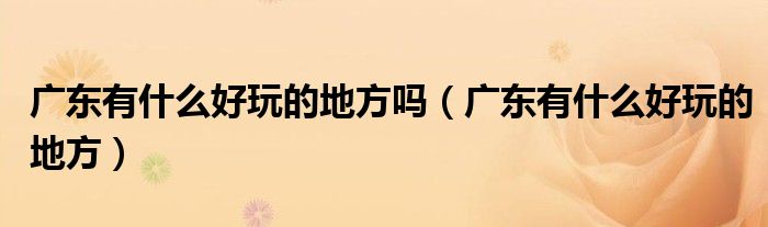 廣東有什么好玩的地方嗎（廣東有什么好玩的地方）