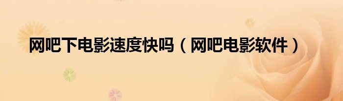 網(wǎng)吧下電影速度快嗎（網(wǎng)吧電影軟件）