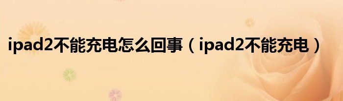 ipad2不能充電怎么回事（ipad2不能充電）
