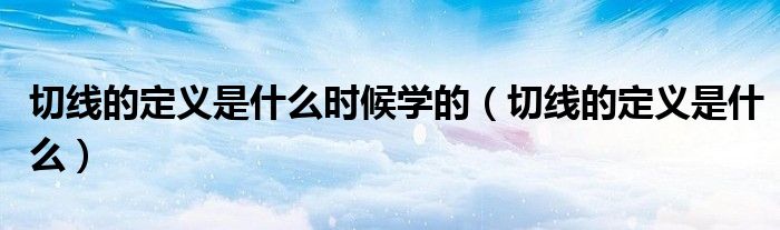 切線的定義是什么時候?qū)W的（切線的定義是什么）