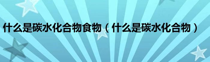 什么是碳水化合物食物（什么是碳水化合物）