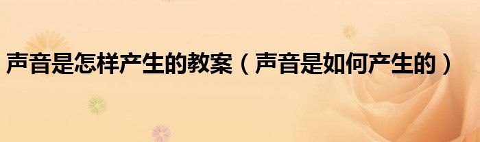 聲音是怎樣產(chǎn)生的教案（聲音是如何產(chǎn)生的）