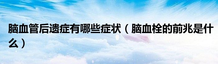 腦血管后遺癥有哪些癥狀（腦血栓的前兆是什么）