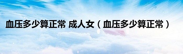 血壓多少算正常 成人女（血壓多少算正常）