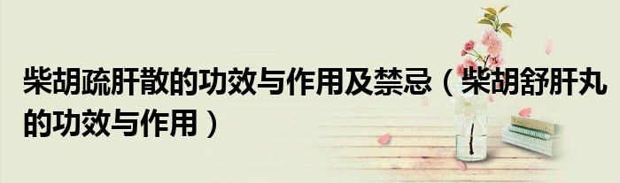 柴胡疏肝散的功效與作用及禁忌（柴胡舒肝丸的功效與作用）