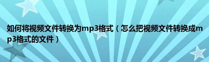 如何將視頻文件轉(zhuǎn)換為mp3格式（怎么把視頻文件轉(zhuǎn)換成mp3格式的文件）