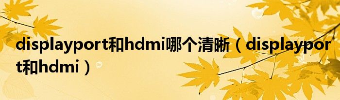 displayport和hdmi哪個(gè)清晰（displayport和hdmi）
