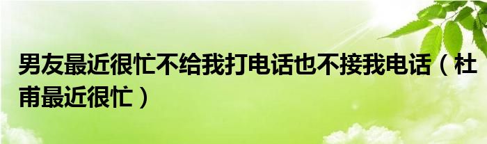 男友最近很忙不給我打電話也不接我電話（杜甫最近很忙）