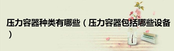 壓力容器種類有哪些（壓力容器包括哪些設(shè)備）