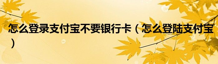 怎么登錄支付寶不要銀行卡（怎么登陸支付寶）