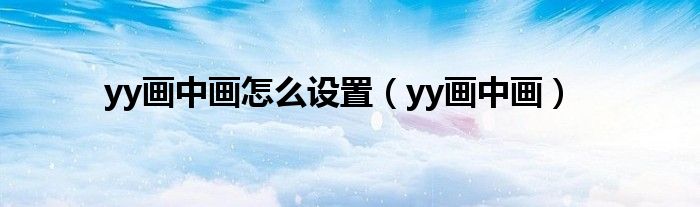 yy畫中畫怎么設(shè)置（yy畫中畫）