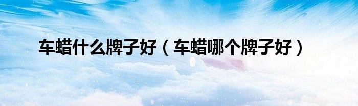 車蠟什么牌子好（車蠟?zāi)膫€牌子好）