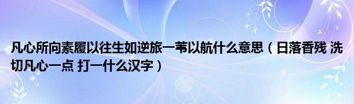 凡心所向素履以往生如逆旅一葦以航什么意思（日落香殘 洗切凡心一點 打一什么漢字）