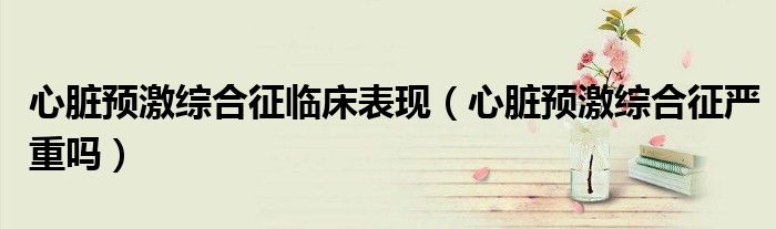 心臟預(yù)激綜合征臨床表現(xiàn)（心臟預(yù)激綜合征嚴(yán)重嗎）