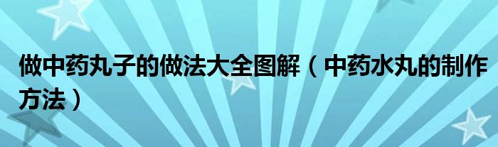 做中藥丸子的做法大全圖解（中藥水丸的制作方法）