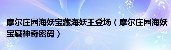 摩爾莊園海妖寶藏海妖王登場(chǎng)（摩爾莊園海妖寶藏神奇密碼）