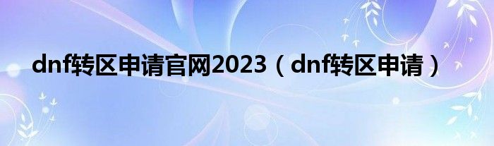 dnf轉(zhuǎn)區(qū)申請官網(wǎng)2023（dnf轉(zhuǎn)區(qū)申請）