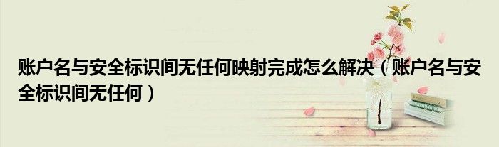 賬戶名與安全標(biāo)識(shí)間無任何映射完成怎么解決（賬戶名與安全標(biāo)識(shí)間無任何）
