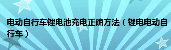 電動(dòng)自行車鋰電池充電正確方法（鋰電電動(dòng)自行車）