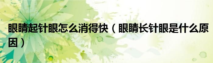眼睛起針眼怎么消得快（眼睛長(zhǎng)針眼是什么原因）