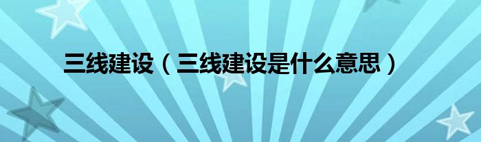 三線建設(shè)（三線建設(shè)是什么意思）
