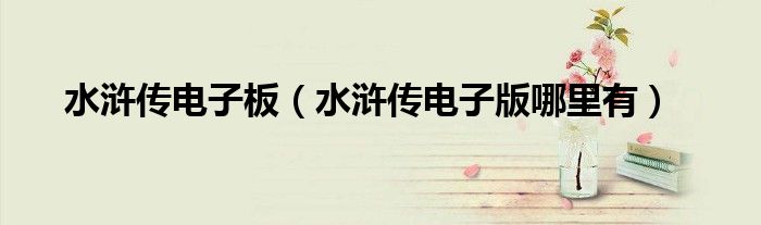 水滸傳電子板（水滸傳電子版哪里有）