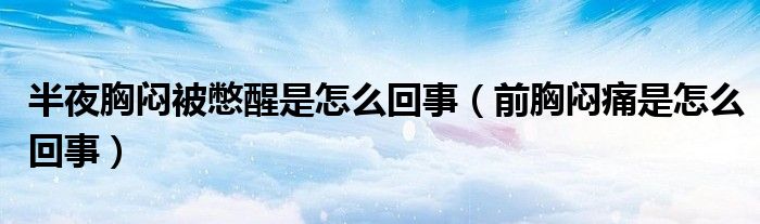 半夜胸悶被憋醒是怎么回事（前胸悶痛是怎么回事）