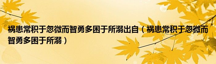 禍患常積于忽微而智勇多困于所溺出自（禍患常積于忽微而智勇多困于所溺）